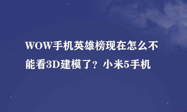 WOW手机英雄榜现在怎么不能看3D建模了？小米5手机