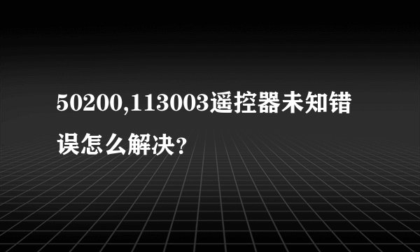 50200,113003遥控器未知错误怎么解决？