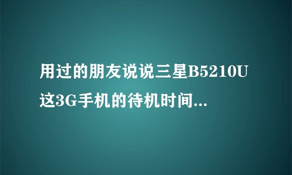 用过的朋友说说三星B5210U这3G手机的待机时间长吗？电池耐用吗？具体点最好。