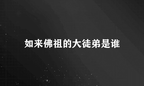 如来佛祖的大徒弟是谁