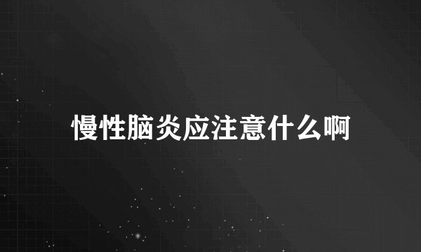 慢性脑炎应注意什么啊