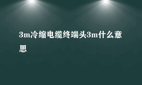 3m冷缩电缆终端头3m什么意思