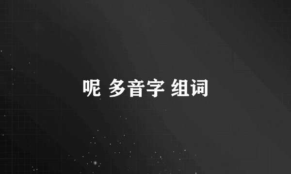 呢 多音字 组词