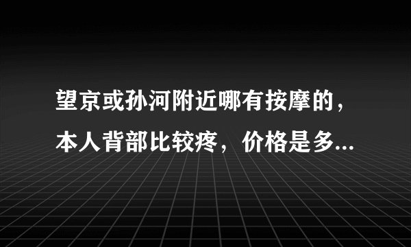 望京或孙河附近哪有按摩的，本人背部比较疼，价格是多少，帮忙推荐下