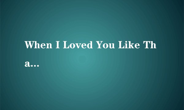 When I Loved You Like That 歌词