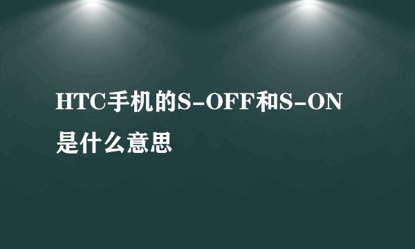 HTC手机的S-OFF和S-ON是什么意思