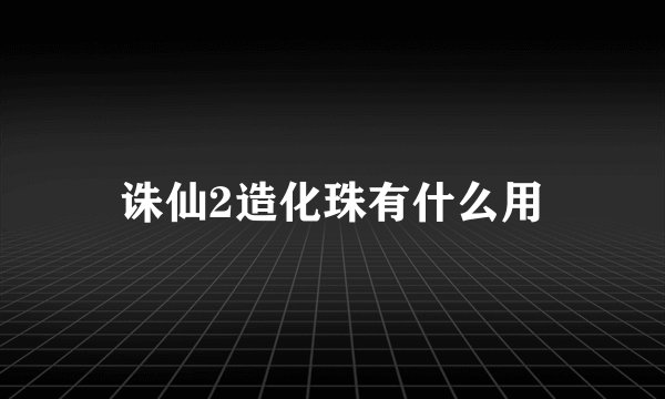 诛仙2造化珠有什么用