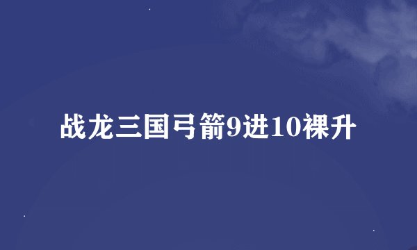 战龙三国弓箭9进10裸升