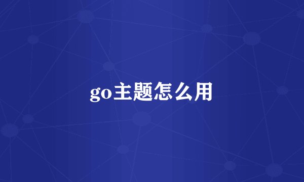 go主题怎么用