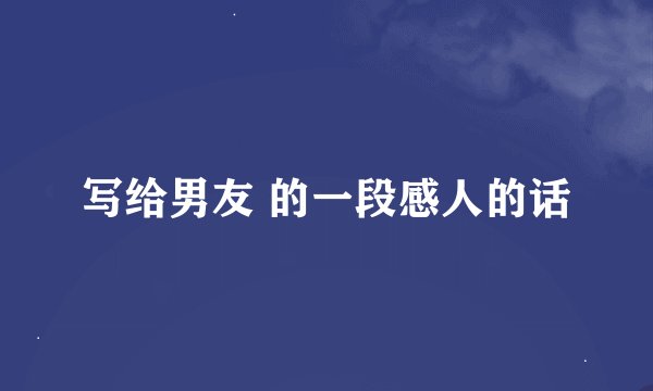 写给男友 的一段感人的话