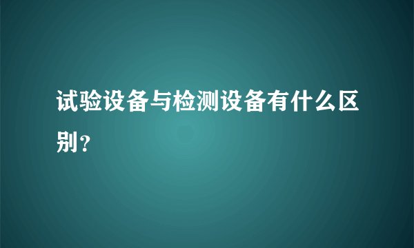 试验设备与检测设备有什么区别？