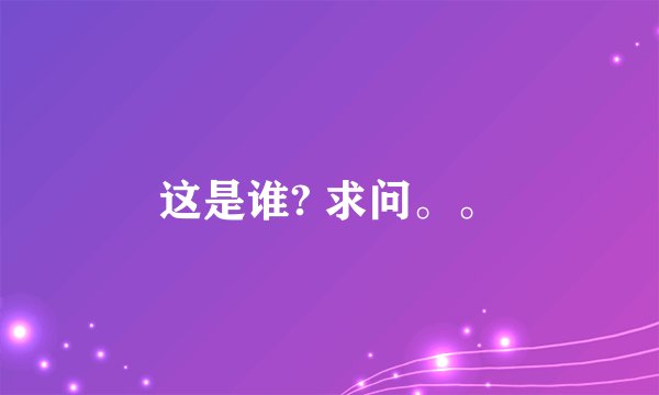 这是谁? 求问。。