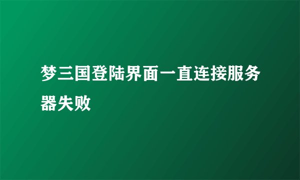 梦三国登陆界面一直连接服务器失败
