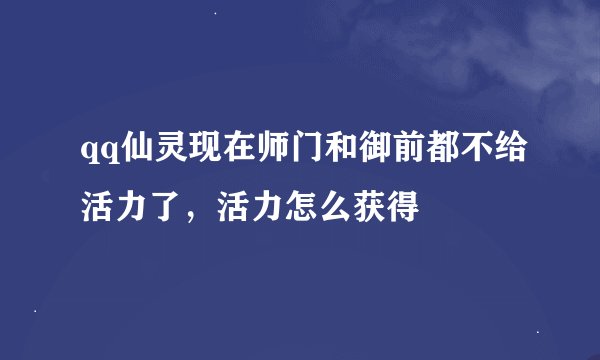 qq仙灵现在师门和御前都不给活力了，活力怎么获得