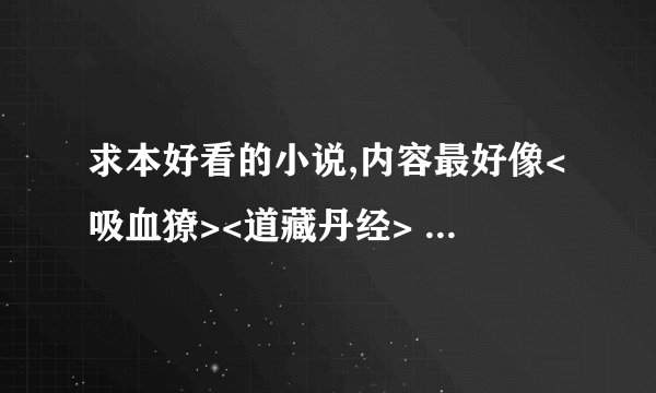 求本好看的小说,内容最好像<吸血獠><道藏丹经>   <幻世白书><赶尸匠>这样的,说道士打僵尸鬼怪的书