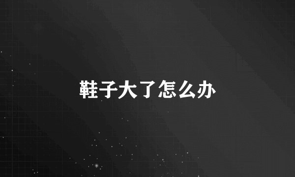 鞋子大了怎么办