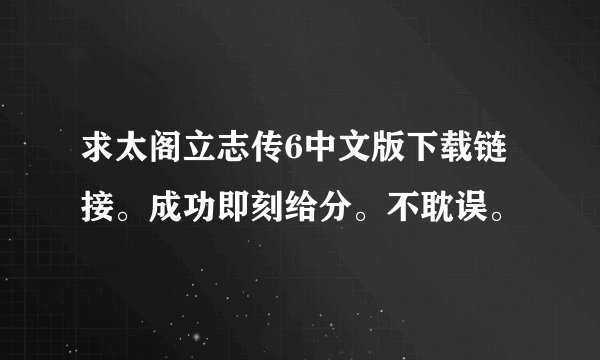 求太阁立志传6中文版下载链接。成功即刻给分。不耽误。
