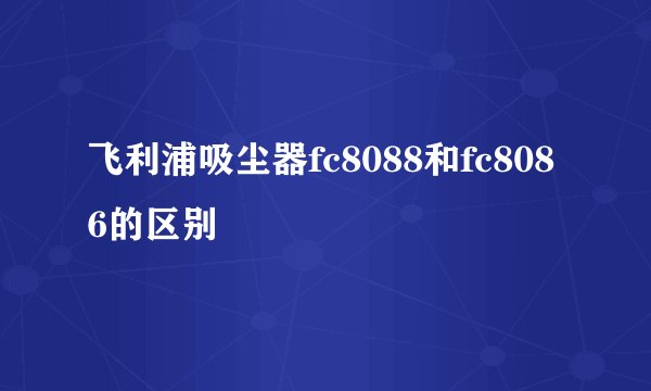 飞利浦吸尘器fc8088和fc8086的区别