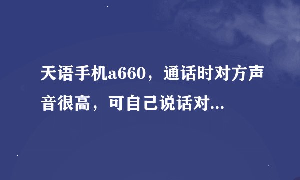 天语手机a660，通话时对方声音很高，可自己说话对方却听不清（声音很低）