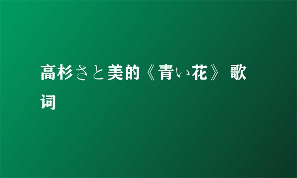 高杉さと美的《青い花》 歌词