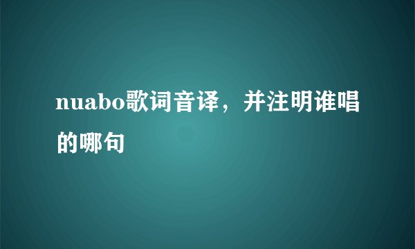 nuabo歌词音译，并注明谁唱的哪句