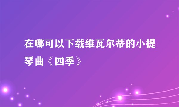 在哪可以下载维瓦尔蒂的小提琴曲《四季》