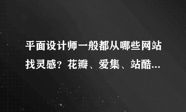 平面设计师一般都从哪些网站找灵感？花瓣、爱集、站酷哪个更方便？