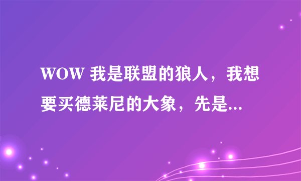 WOW 我是联盟的狼人，我想要买德莱尼的大象，先是要冲声望，那那个德莱尼的战袍在哪里买？坐骑又在哪买？