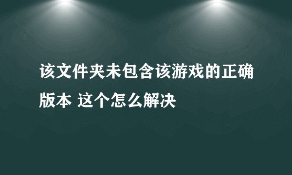 该文件夹未包含该游戏的正确版本 这个怎么解决