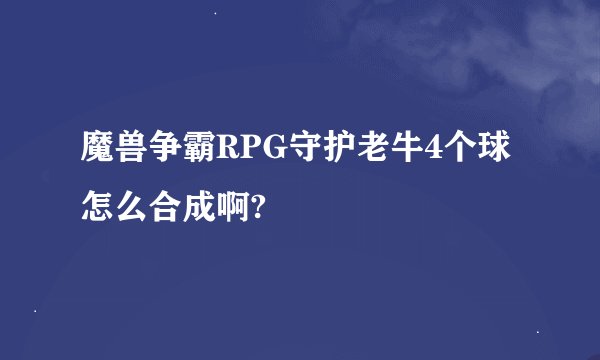 魔兽争霸RPG守护老牛4个球怎么合成啊?
