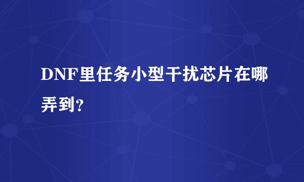 DNF里任务小型干扰芯片在哪弄到？