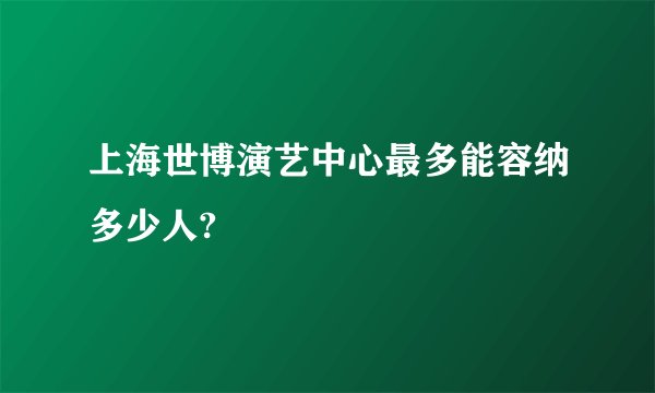 上海世博演艺中心最多能容纳多少人?