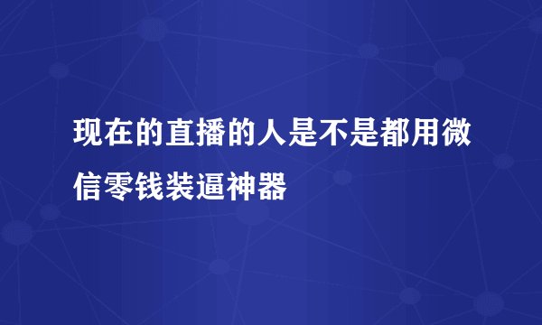 现在的直播的人是不是都用微信零钱装逼神器