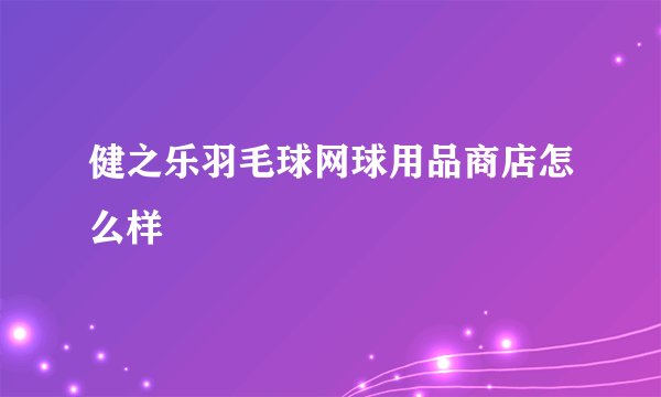 健之乐羽毛球网球用品商店怎么样