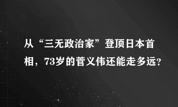 从“三无政治家”登顶日本首相，73岁的菅义伟还能走多远？