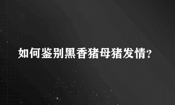 如何鉴别黑香猪母猪发情？
