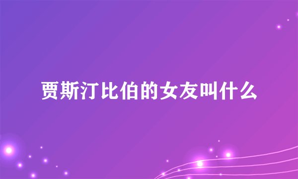 贾斯汀比伯的女友叫什么