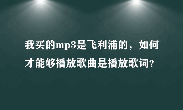 我买的mp3是飞利浦的，如何才能够播放歌曲是播放歌词？