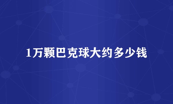 1万颗巴克球大约多少钱