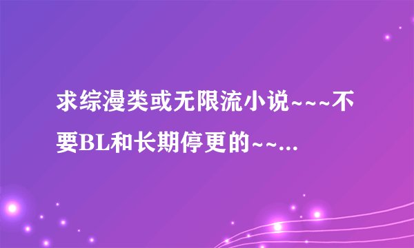 求综漫类或无限流小说~~~不要BL和长期停更的~~主角随便~~太短的就算了...
