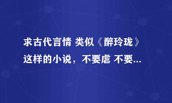 求古代言情 类似《醉玲珑》这样的小说，不要虐 不要小白 不要悲剧的结局，女主角要聪明点，能帮上忙 谢谢
