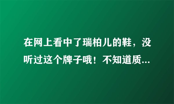 在网上看中了瑞柏儿的鞋，没听过这个牌子哦！不知道质量好不好！ 有人买过吗？