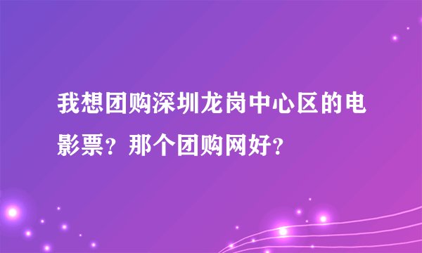 我想团购深圳龙岗中心区的电影票？那个团购网好？