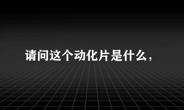 请问这个动化片是什么，