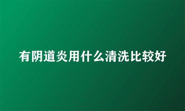 有阴道炎用什么清洗比较好