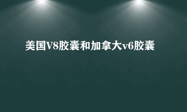 美国V8胶囊和加拿大v6胶囊