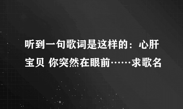 听到一句歌词是这样的：心肝宝贝 你突然在眼前……求歌名