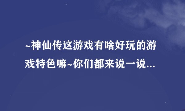 ~神仙传这游戏有啥好玩的游戏特色嘛~你们都来说一说吗！谢谢亲喽！