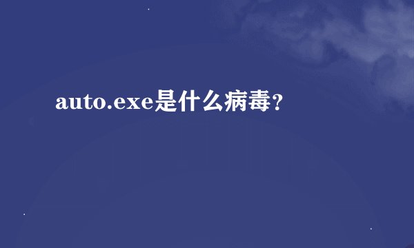 auto.exe是什么病毒？