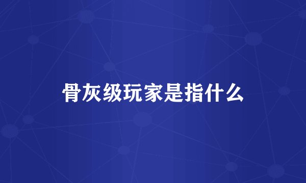骨灰级玩家是指什么
